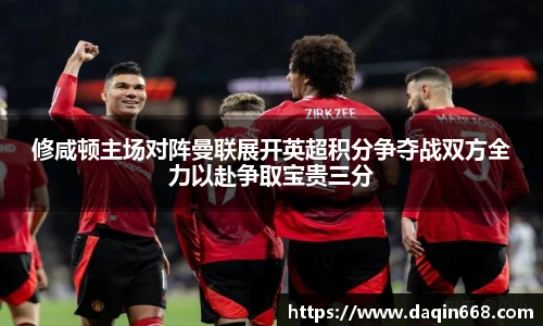 v66体育修咸顿主场对阵曼联展开英超积分争夺战双方全力以赴争取宝贵三分